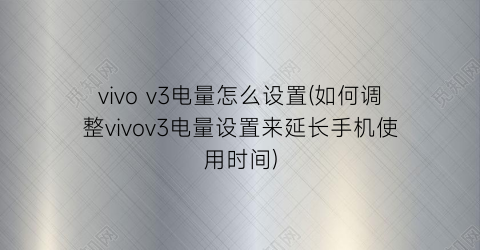 vivov3电量怎么设置(如何调整vivov3电量设置来延长手机使用时间)